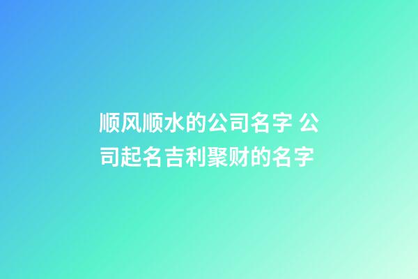 顺风顺水的公司名字 公司起名吉利聚财的名字